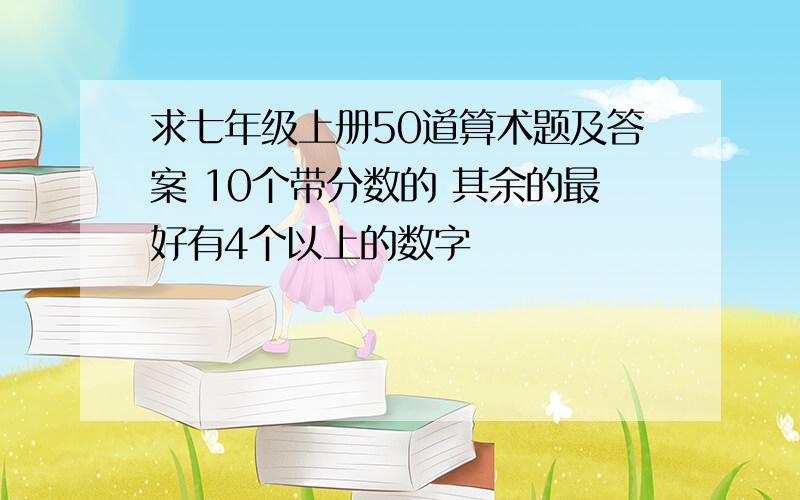 求七年级上册50道算术题及答案 10个带分数的 其余的最好有4个以上的数字