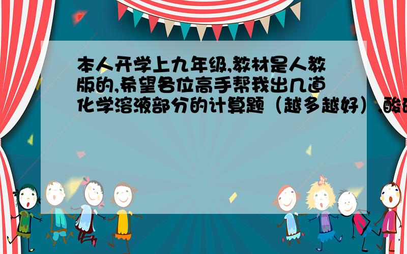 本人开学上九年级,教材是人教版的,希望各位高手帮我出几道化学溶液部分的计算题（越多越好）,酸碱盐的题也麻烦出几道,从基础