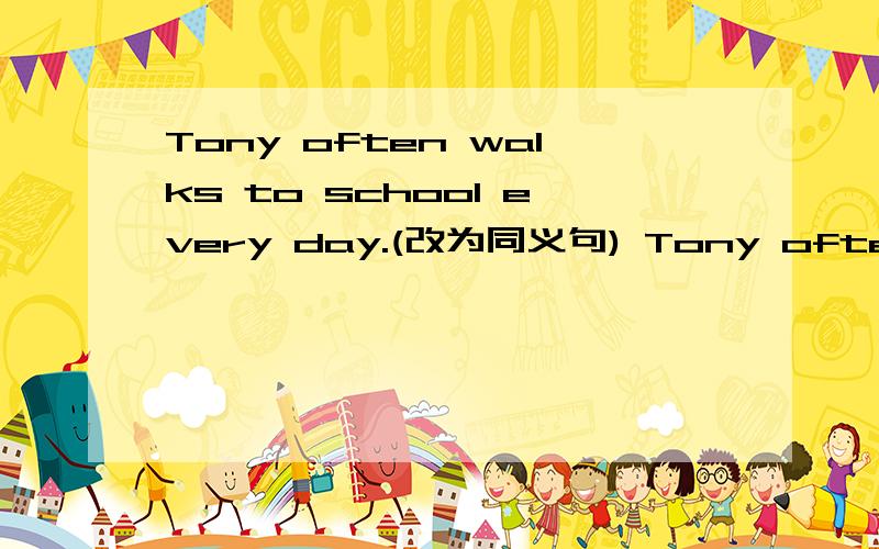 Tony often walks to school every day.(改为同义句) Tony often ____