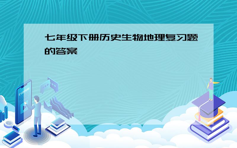 七年级下册历史生物地理复习题的答案