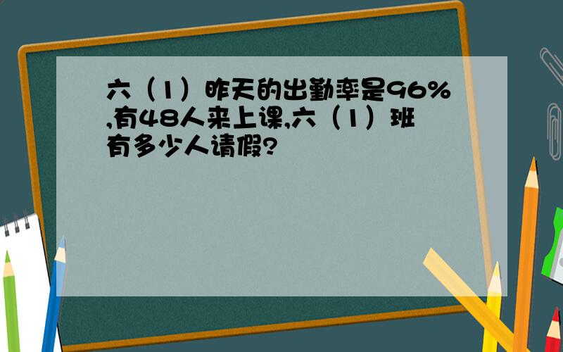 六（1）昨天的出勤率是96%,有48人来上课,六（1）班有多少人请假?