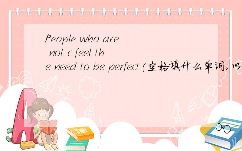 People who are not c feel the need to be perfect(空格填什么单词,以C开