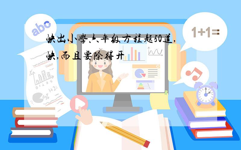 快出小学六年级方程题50道,快,而且要除得开