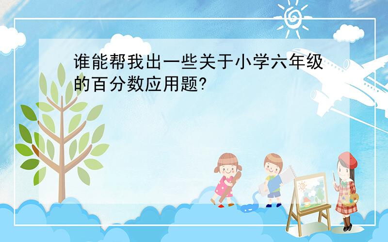 谁能帮我出一些关于小学六年级的百分数应用题?