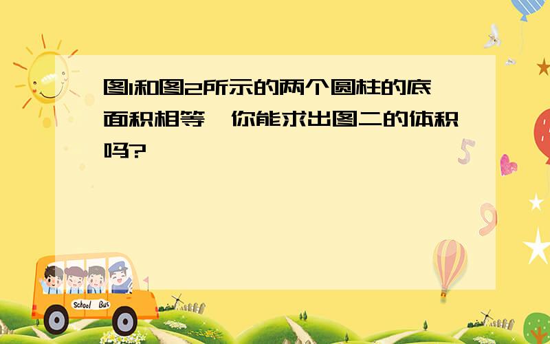 图1和图2所示的两个圆柱的底面积相等,你能求出图二的体积吗?