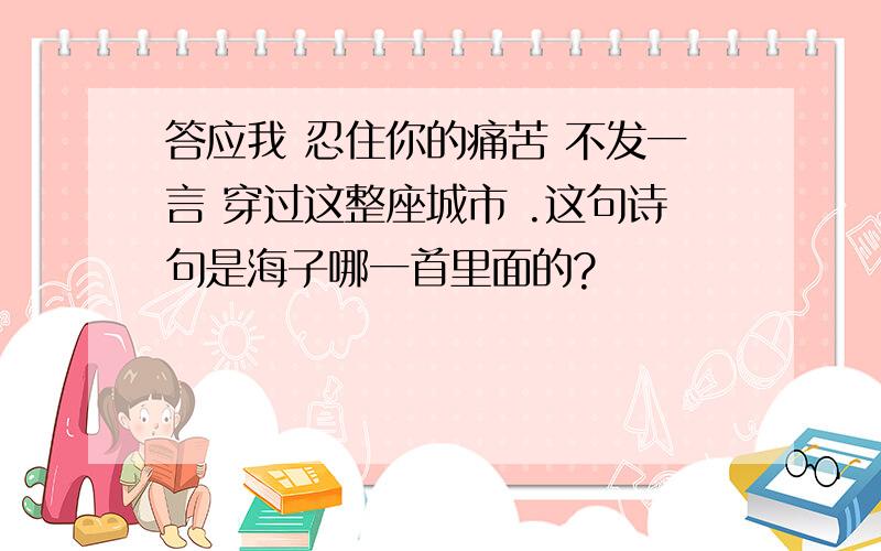 答应我 忍住你的痛苦 不发一言 穿过这整座城市 .这句诗句是海子哪一首里面的?