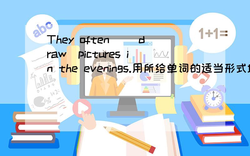 They often ＿（draw）pictures in the evenings.用所给单词的适当形式填空