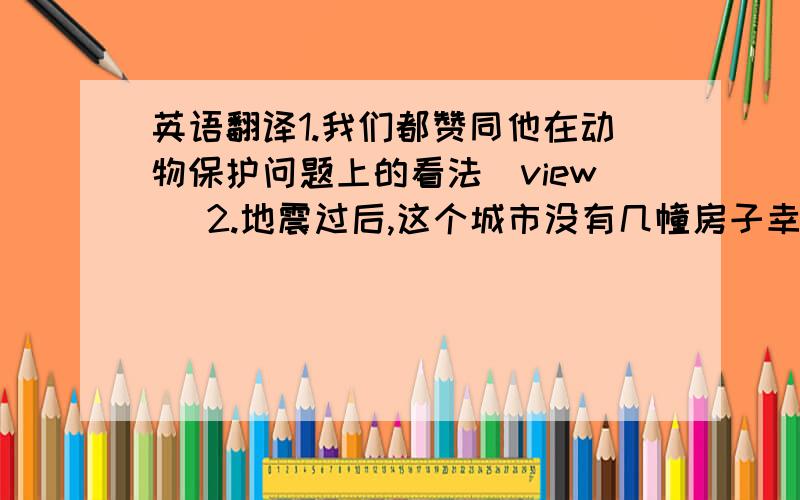 英语翻译1.我们都赞同他在动物保护问题上的看法（view) 2.地震过后,这个城市没有几幢房子幸免于难（survive)