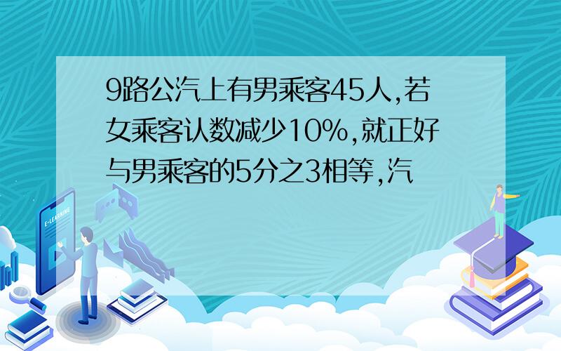 9路公汽上有男乘客45人,若女乘客认数减少10％,就正好与男乘客的5分之3相等,汽