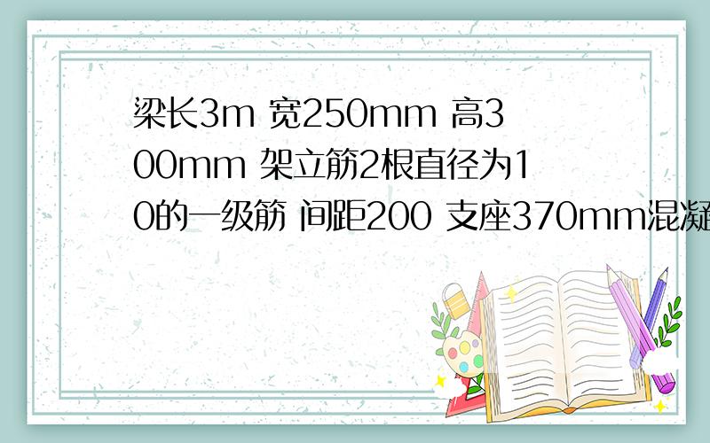 梁长3m 宽250mm 高300mm 架立筋2根直径为10的一级筋 间距200 支座370mm混凝土c35保护层厚度25