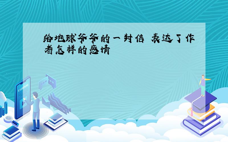 给地球爷爷的一封信 表达了作者怎样的感情