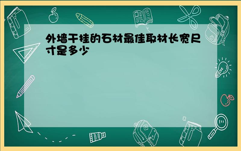 外墙干挂的石材最佳取材长宽尺寸是多少