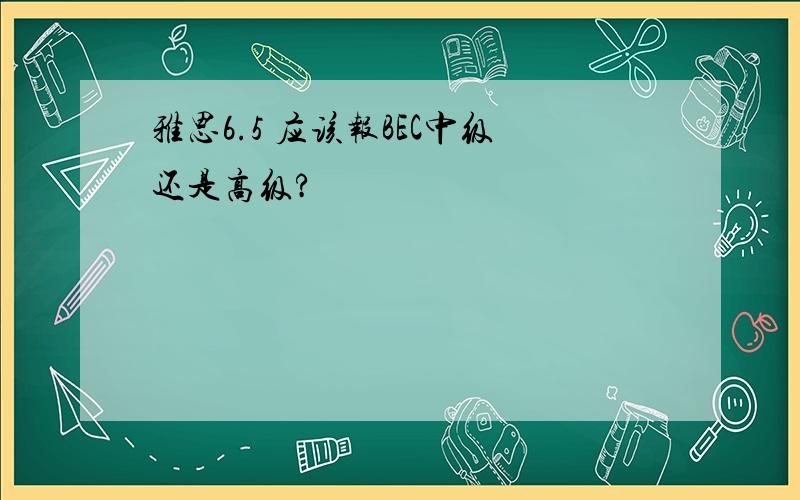 雅思6.5 应该报BEC中级还是高级?