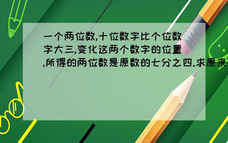 一个两位数,十位数字比个位数字大三,变化这两个数字的位置,所得的两位数是原数的七分之四.求原来的两位数.要用二元一次方程