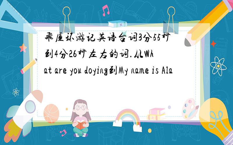 飞屋环游记英语台词3分55秒到4分26秒左右的词.从What are you doying到My name is Ala