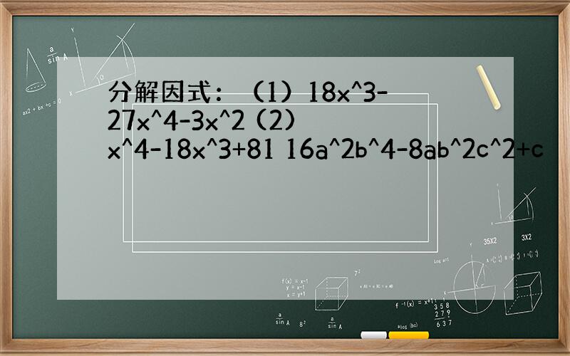 分解因式：（1）18x^3-27x^4-3x^2 (2)x^4-18x^3+81 16a^2b^4-8ab^2c^2+c