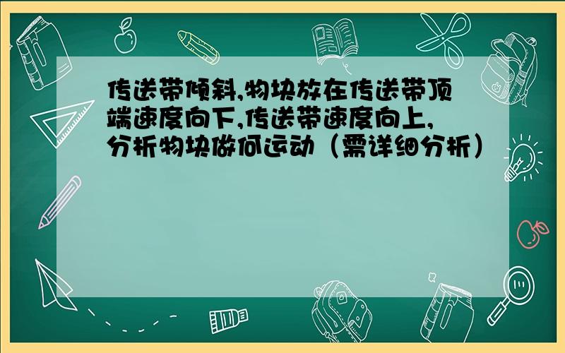 传送带倾斜,物块放在传送带顶端速度向下,传送带速度向上,分析物块做何运动（需详细分析）