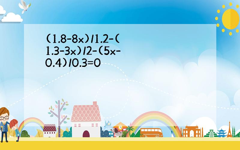 (1.8-8x)/1.2-(1.3-3x)/2-(5x-0.4)/0.3=0