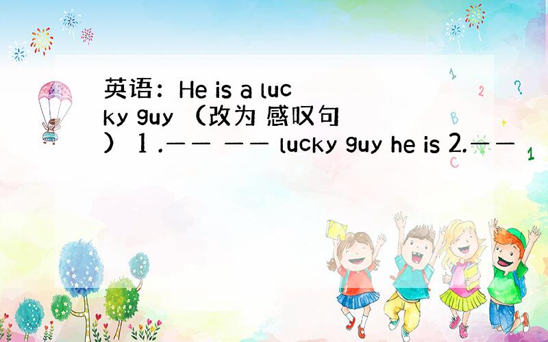 英语：He is a lucky guy （改为 感叹句） 1 .—— —— lucky guy he is 2.——