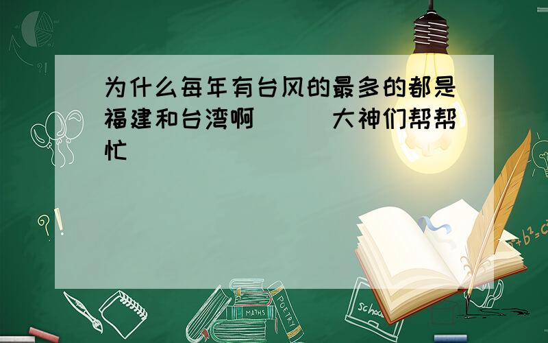 为什么每年有台风的最多的都是福建和台湾啊```大神们帮帮忙