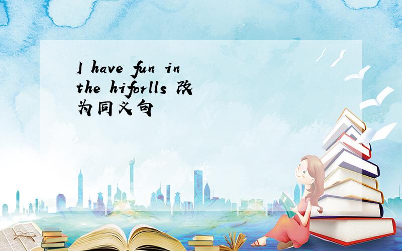 I have fun in the hiforlls 改为同义句