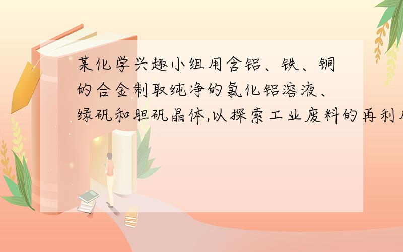 某化学兴趣小组用含铝、铁、铜的合金制取纯净的氯化铝溶液、绿矾和胆矾晶体,以探索工业废料的再利用.