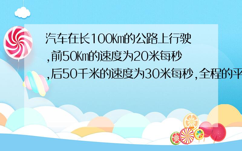 汽车在长100㎞的公路上行驶,前50㎞的速度为20米每秒,后50千米的速度为30米每秒,全程的平均速度为