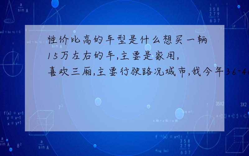 性价比高的车型是什么想买一辆15万左右的车,主要是家用,喜欢三厢,主要行驶路况城市,我今年36-40岁,要买的车最好是男