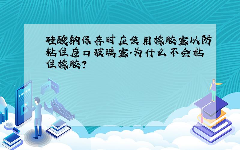 硅酸钠保存时应使用橡胶塞以防粘住磨口玻璃塞.为什么不会粘住橡胶?