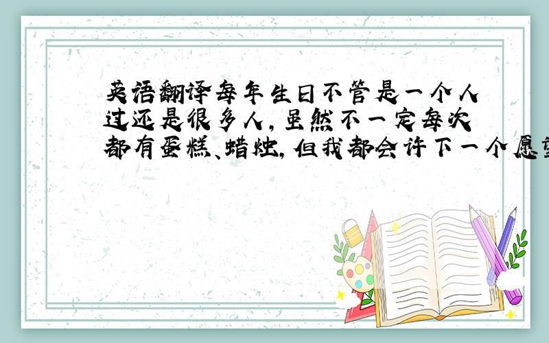 英语翻译每年生日不管是一个人过还是很多人,虽然不一定每次都有蛋糕、蜡烛,但我都会许下一个愿望.