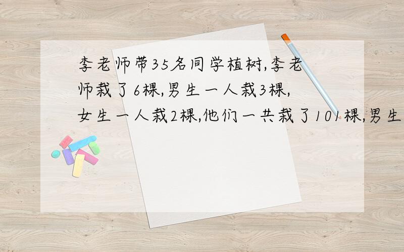 李老师带35名同学植树,李老师栽了6棵,男生一人栽3棵,女生一人栽2棵,他们一共栽了101棵,男生和女生各