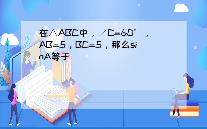 在△ABC中，∠C=60°，AB=5，BC=5，那么sinA等于______．