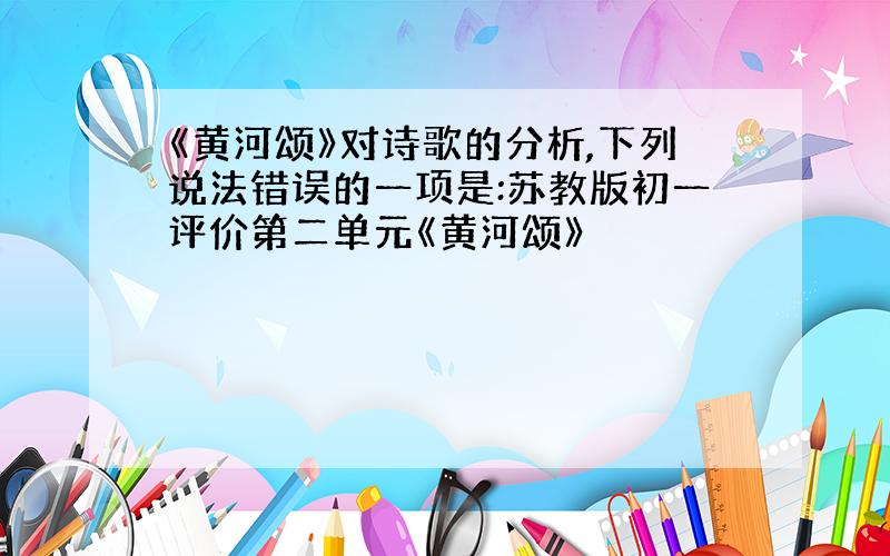 《黄河颂》对诗歌的分析,下列说法错误的一项是:苏教版初一评价第二单元《黄河颂》