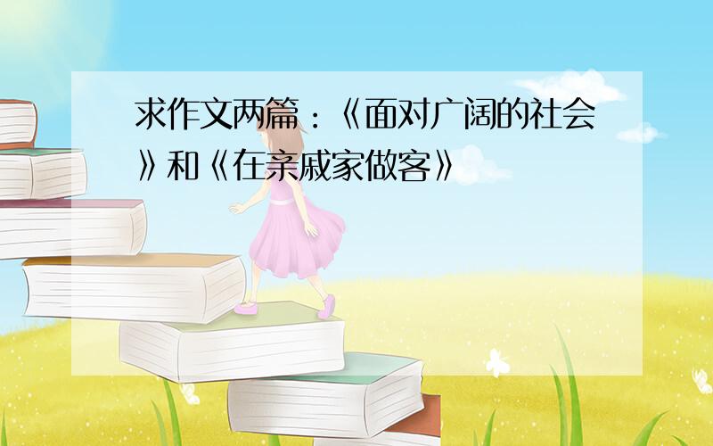 求作文两篇：《面对广阔的社会》和《在亲戚家做客》