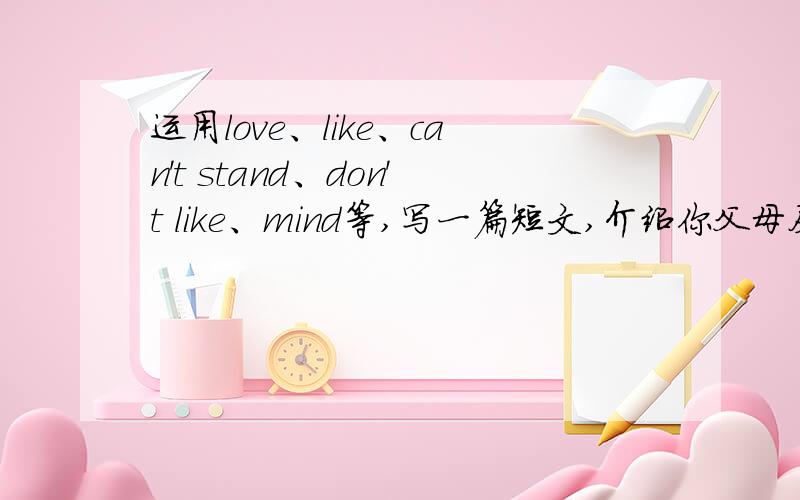 运用love、like、can't stand、don't like、mind等,写一篇短文,介绍你父母及你对某一事物的