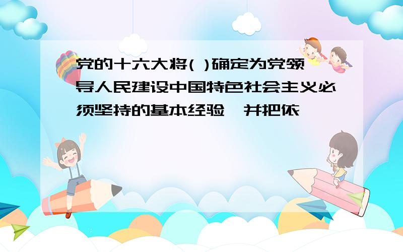 党的十六大将( )确定为党领导人民建设中国特色社会主义必须坚持的基本经验,并把依