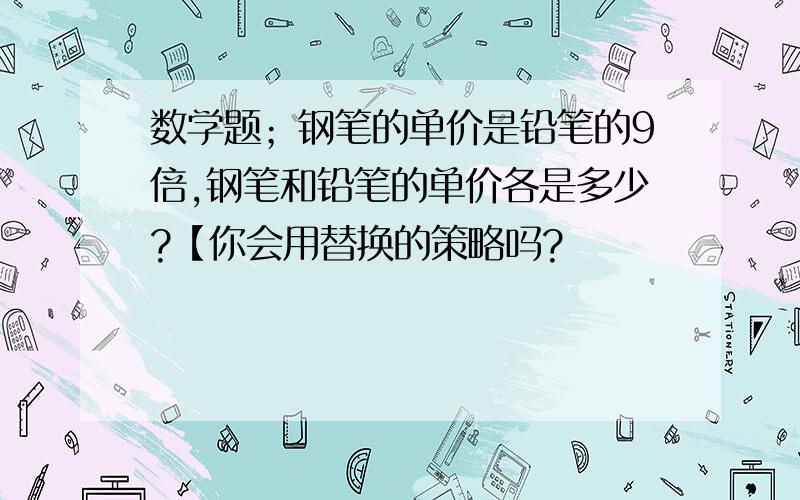 数学题；钢笔的单价是铅笔的9倍,钢笔和铅笔的单价各是多少?【你会用替换的策略吗?