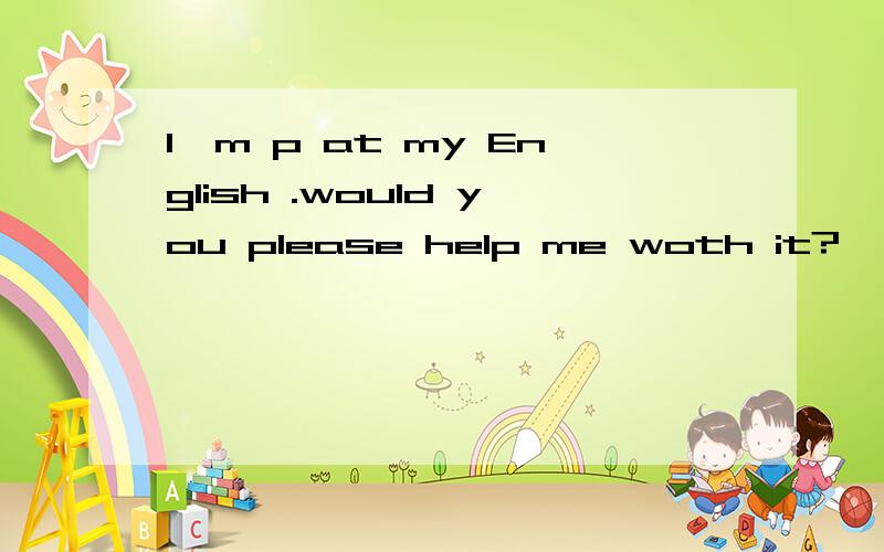 I'm p at my English .would you please help me woth it?