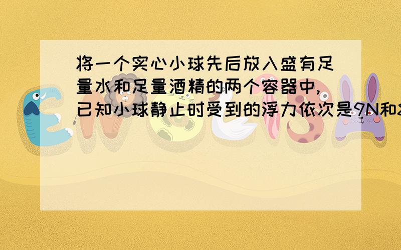 将一个实心小球先后放入盛有足量水和足量酒精的两个容器中,已知小球静止时受到的浮力依次是9N和8N,