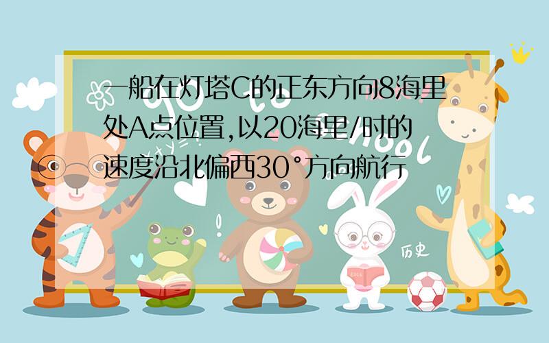 一船在灯塔C的正东方向8海里处A点位置,以20海里/时的速度沿北偏西30°方向航行