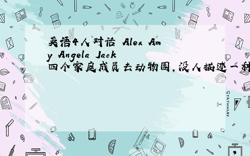 英语4人对话 Alex Amy Angela Jack 四个家庭成员去动物园，没人描述一种动物，的身体器官特点，长得什么