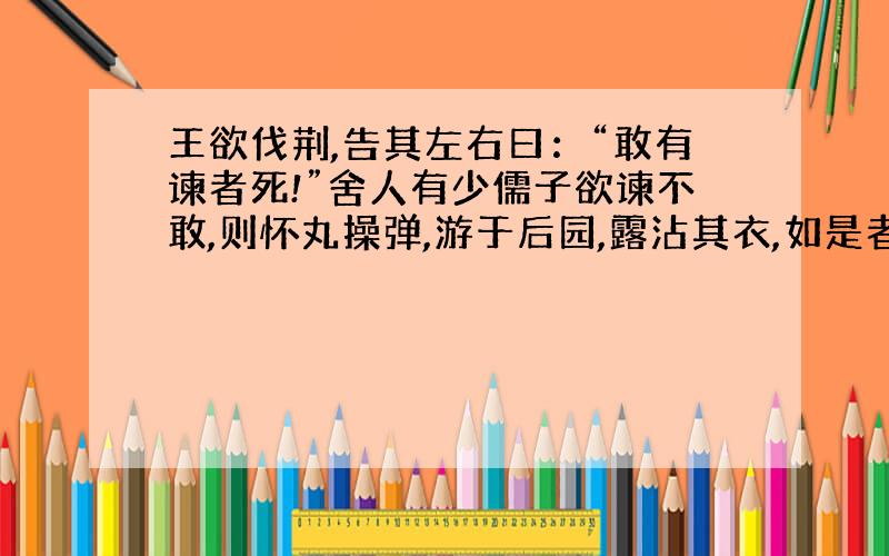 王欲伐荆,告其左右曰：“敢有谏者死!”舍人有少儒子欲谏不敢,则怀丸操弹,游于后园,露沾其衣,如是者再