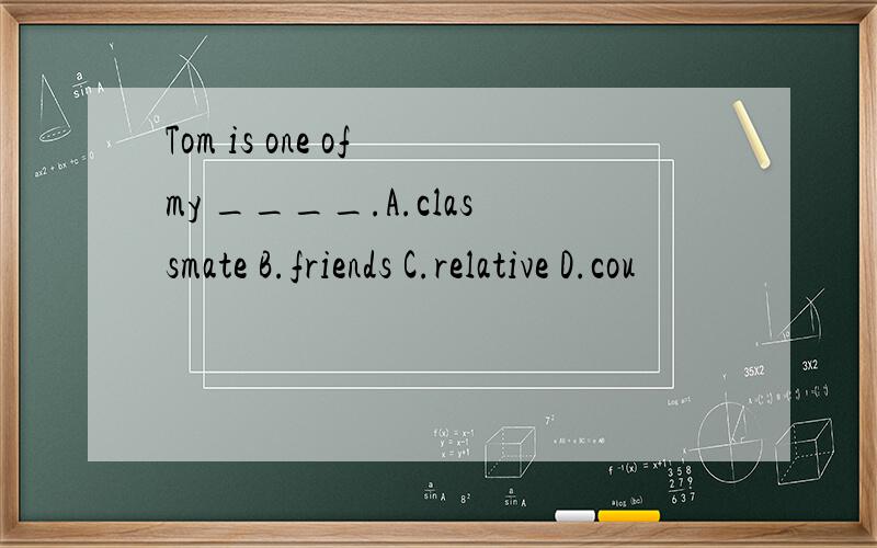 Tom is one of my ____.A.classmate B.friends C.relative D.cou