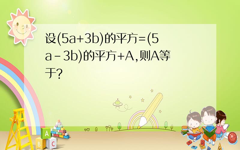 设(5a+3b)的平方=(5a-3b)的平方+A,则A等于?