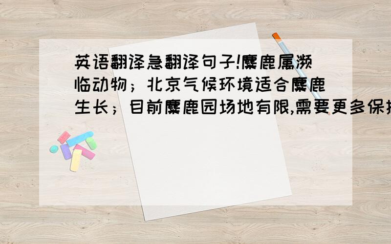 英语翻译急翻译句子!麋鹿属濒临动物；北京气候环境适合麋鹿生长；目前麋鹿园场地有限,需要更多保护区以扩大麋鹿数量；北京人口