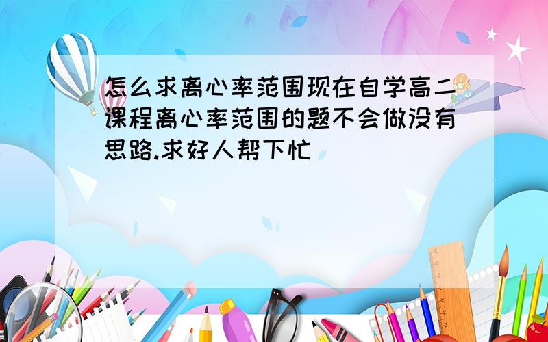 怎么求离心率范围现在自学高二课程离心率范围的题不会做没有思路.求好人帮下忙