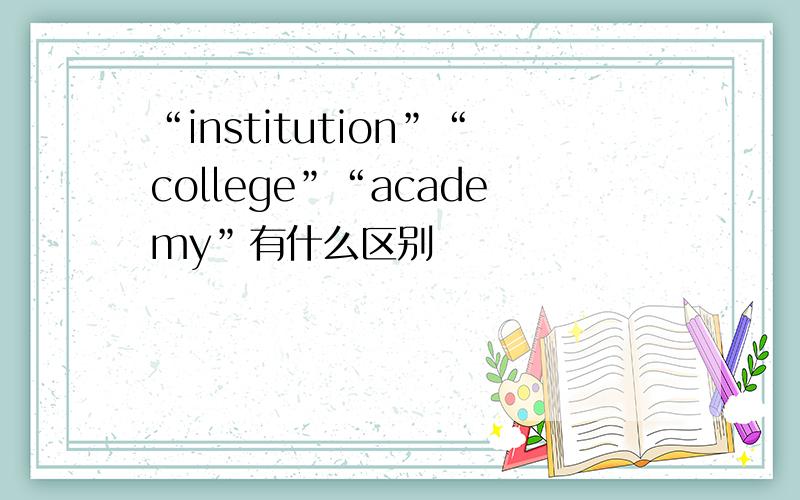 “institution”“college”“academy”有什么区别