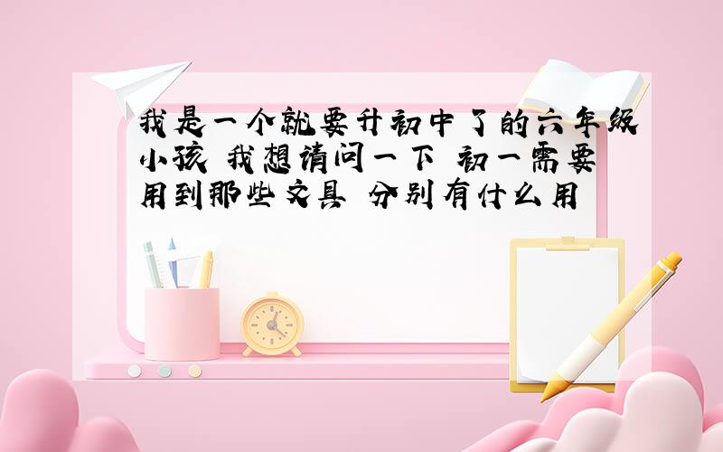 我是一个就要升初中了的六年级小孩 我想请问一下 初一需要用到那些文具 分别有什么用