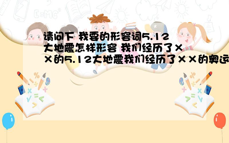 请问下 我要的形容词5.12大地震怎样形容 我们经历了××的5.12大地震我们经历了××的奥运会3q