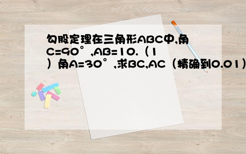 勾股定理在三角形ABC中,角C=90°,AB=10.（1）角A=30°,求BC,AC（精确到0.01）（2）角A=45°